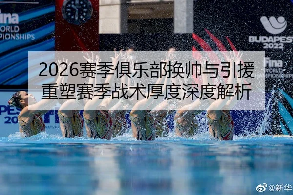 2026赛季俱乐部换帅与引援重塑赛季战术厚度深度解析